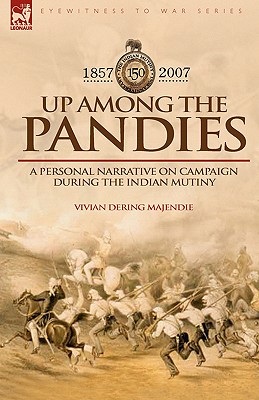 Up Among the Pandies: Experiences of a British Officer on Campaign During the Indian Mutiny, 1857-1858