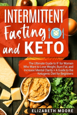 Intermittent Fasting and Keto: The Ultimate Guide to IF for Women Who Want to Lose Weight, Burn Fat, and Increase Mental Clarity + A Guide to the Keto