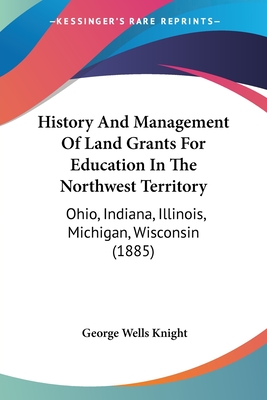 History And Management Of Land Grants For Education In The Northwest Territory: Ohio, Indiana, Illinois, Michigan, Wisconsin (1885)