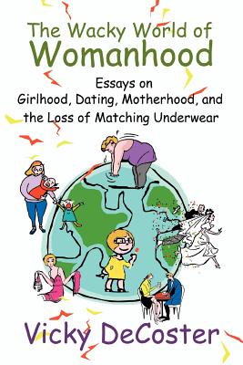 The Wacky World of Womanhood: Essays on Girlhood, Dating, Motherhood, and the Loss of Matching Underwear
