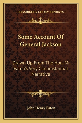 Some Account Of General Jackson: Drawn Up From The Hon. Mr. Eaton's Very Circumstantial Narrative
