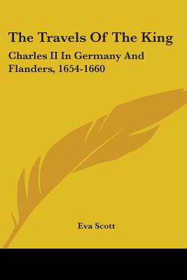The Travels Of The King: Charles II In Germany And Flanders, 1654-1660