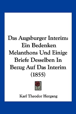 Das Augsburger Interim: Ein Bedenken Melanthons Und Einige Briefe Desselben In Bezug Auf Das Interim (1855)
