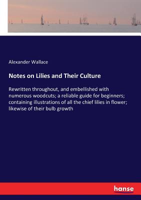 Notes on Lilies and Their Culture: Rewritten throughout, and embellished with numerous woodcuts; a reliable guide for beginners; containing illustrati