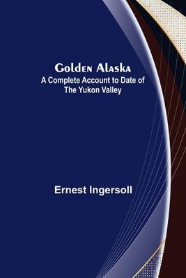 Golden Alaska: A Complete Account to Date of the Yukon Valley