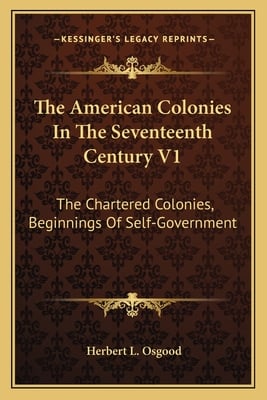 The American Colonies In The Seventeenth Century V1: The Chartered Colonies, Beginnings Of Self-Government