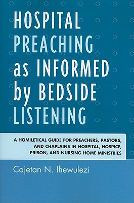 Hospital Preaching as Informed by Bedside Listening: A Homiletical Guide for Preachers, Pastors, and Chaplains in Hospital, Hospice, Prison, and Nursi