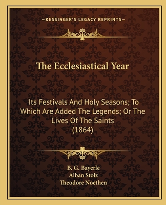 The Ecclesiastical Year: Its Festivals And Holy Seasons; To Which Are Added The Legends; Or The Lives Of The Saints (1864)