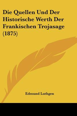 Die Quellen Und Der Historische Werth Der Frankischen Trojasage (1875)