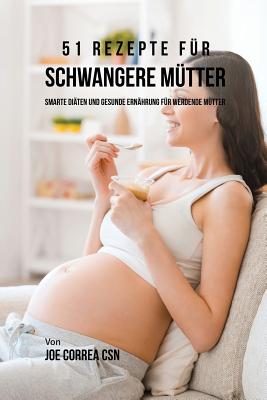 51 Rezepte für schwangere Mütter: Smarte Diäten und gesunde Ernährung für werdende Mütter