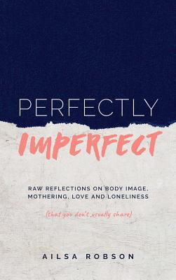 Perfectly Imperfect: Raw reflections on body image, mothering, love and loneliness (that you don't usually share)