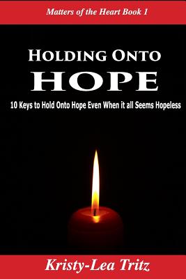 Holding Onto Hope: 10 Keys to Hold Onto Hope Even When it all Seems Hopeless