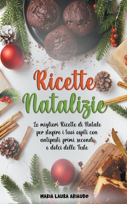 Ricette Natalizie: Le Migliori Ricette di Natale per Stupire i Tuoi Ospiti con Antipasti, Primi, Secondi e Dolci Delle Feste