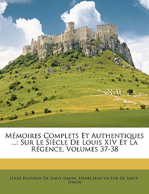 Mémoires Complets Et Authentiques ...: Sur Le Siècle De Louis XIV Et La Régence, Volumes 37-38