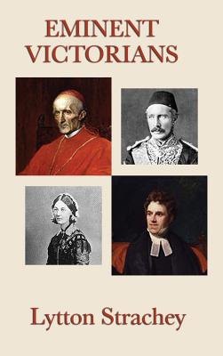 Eminent Victorians: Four Brilliant Biographical Portraits of Victorian Power, Reform, Education, and Empire