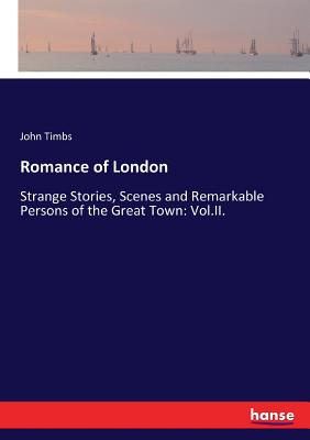 Romance of London: Strange Stories, Scenes and Remarkable Persons of the Great Town: Vol.II.