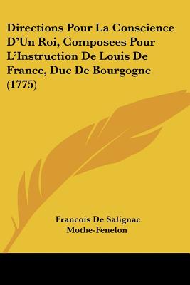 Directions Pour La Conscience D'Un Roi, Composees Pour L'Instruction De Louis De France, Duc De Bourgogne (1775)