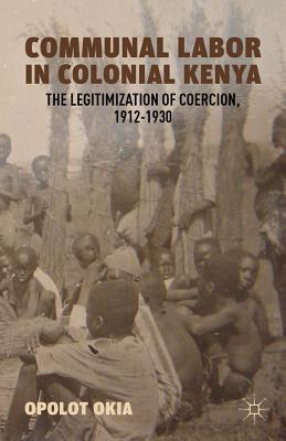 Communal Labor in Colonial Kenya: The Legitimization of Coercion, 1912-1930