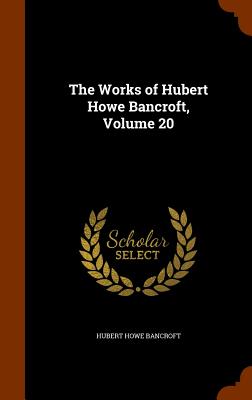 The Works of Hubert Howe Bancroft, Volume 20