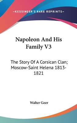 Napoleon And His Family V3: The Story Of A Corsican Clan; Moscow-Saint Helena 1813-1821