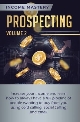 Prospecting: Increase Your Income and Learn How to Always Have a Full Pipeline of People Wanting to Buy from You Using Cold Calling, Social Selling, a