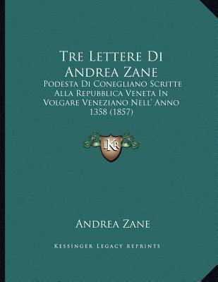 Tre Lettere Di Andrea Zane: Podesta Di Conegliano Scritte Alla Repubblica Veneta In Volgare Veneziano Nell' Anno 1358 (1857)