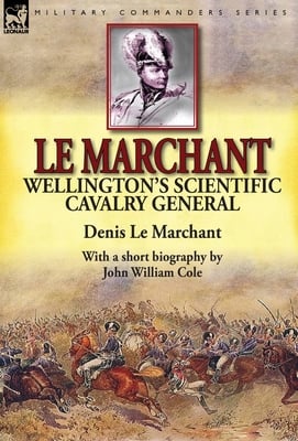 Le Marchant: Wellington's Scientific Cavalry General---With a Short Biography by John William Cole