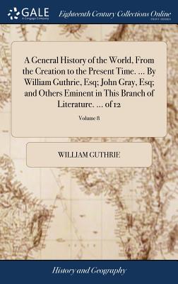 A General History of the World, From the Creation to the Present Time. ... By William Guthrie, Esq; John Gray, Esq; and Others Eminent in This Branch
