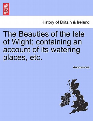 The Beauties of the Isle of Wight; Containing an Account of Its Watering Places, Etc.