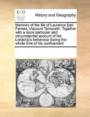 Memoirs of the life of Laurence Earl Ferrers, Viscount Tamworth. Together with a more particular and circumstantial account of his Lordship's behaviou
