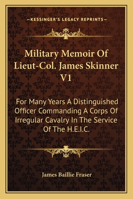 Military Memoir Of Lieut-Col. James Skinner V1: For Many Years A Distinguished Officer Commanding A Corps Of Irregular Cavalry In The Service Of The H