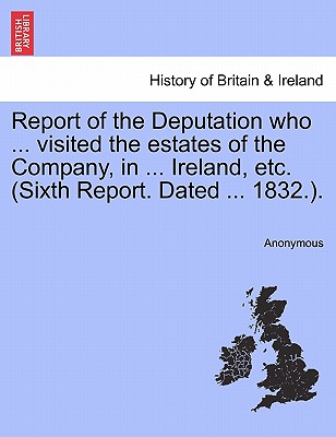 Report of the Deputation Who ... Visited the Estates of the Company, in ... Ireland, Etc. (Sixth Report. Dated ... 1832.).