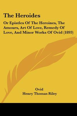 The Heroides: Or Epistles Of The Heroines, The Amours, Art Of Love, Remedy Of Love, And Minor Works Of Ovid (1893)