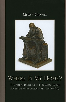 Where Is My Home?: The Art and Life of the Russian-Jewish Sculptor Mark Antokolsky, 1843-1902