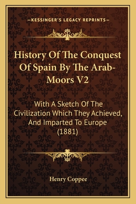 History Of The Conquest Of Spain By The Arab-Moors V2: With A Sketch Of The Civilization Which They Achieved, And Imparted To Europe (1881)