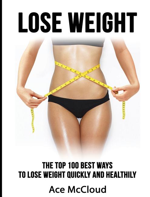 Lose Weight: The Top 100 Best Ways To Lose Weight Quickly and Healthily