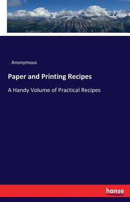 Paper and Printing Recipes: A Handy Volume of Practical Recipes