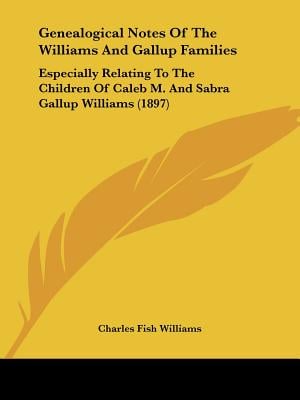 Genealogical Notes Of The Williams And Gallup Families: Especially Relating To The Children Of Caleb M. And Sabra Gallup Williams (1897)