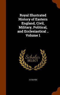 Royal Illustrated History of Eastern England, Civil, Military, Political, and Ecclesiastical .. Volume 1