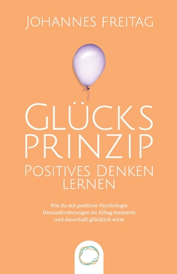 Glücksprinzip - Positives Denken lernen: Wie du mit positiver Psychologie Herausforderungen im Alltag meisterst und dauerhaft glücklich wirst