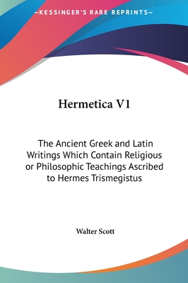 Hermetica V1: The Ancient Greek and Latin Writings Which Contain Religious or Philosophic Teachings Ascribed to Hermes Trismegistus