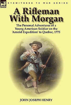 A Rifleman With Morgan: the Personal Adventures of a Young American Soldier on the 'Arnold Expedition' to Quebec, 1775
