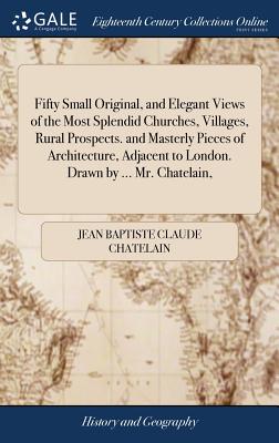Fifty Small Original, and Elegant Views of the Most Splendid Churches, Villages, Rural Prospects. and Masterly Pieces of Architecture, Adjacent to Lon