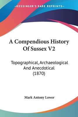 A Compendious History Of Sussex V2: Topographical, Archaeological And Anecdotical (1870)
