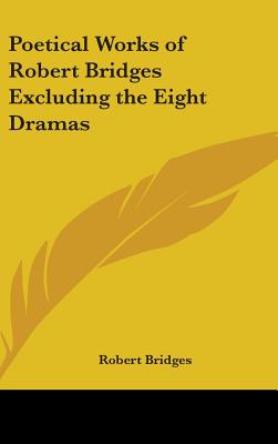 Poetical Works of Robert Bridges Excluding the Eight Dramas