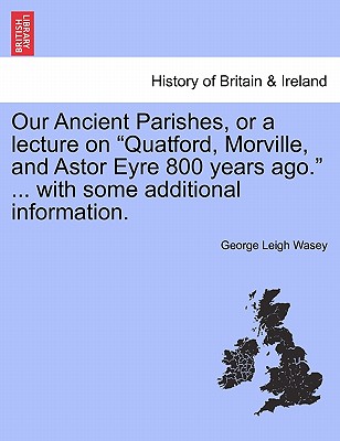 Our Ancient Parishes, or a Lecture on "Quatford, Morville, and Astor Eyre 800 Years Ago." ... with Some Additional Information.