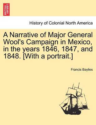 A Narrative of Major General Wool's Campaign in Mexico, in the Years 1846, 1847, and 1848. [with a Portrait.]