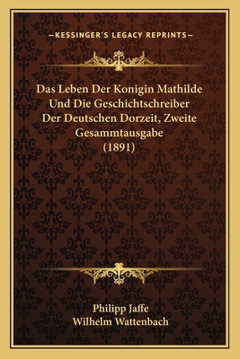 Das Leben Der Konigin Mathilde Und Die Geschichtschreiber Der Deutschen Dorzeit, Zweite Gesammtausgabe (1891)