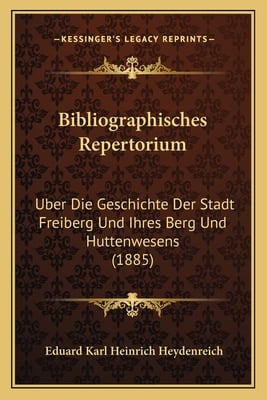 Bibliographisches Repertorium: Uber Die Geschichte Der Stadt Freiberg Und Ihres Berg Und Huttenwesens (1885)