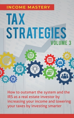 Tax Strategies: How to Outsmart the System and the IRS as a Real Estate Investor by Increasing Your Income and Lowering Your Taxes by Investing Smarte